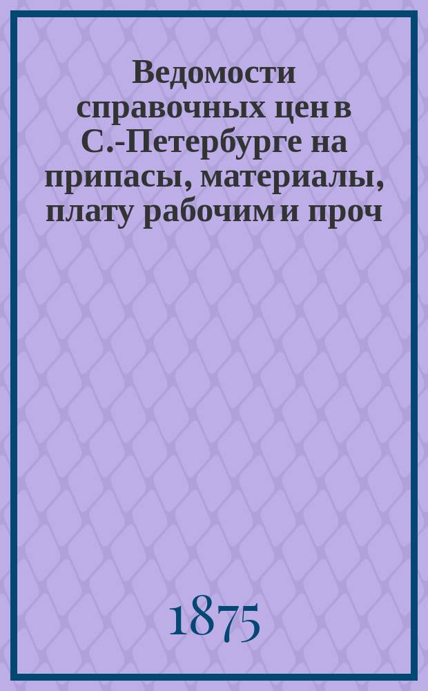 Ведомости справочных цен в С.-Петербурге на припасы, материалы, плату рабочим и проч., издаваемые С.-Петербургскою городскою управою. 1875, №28