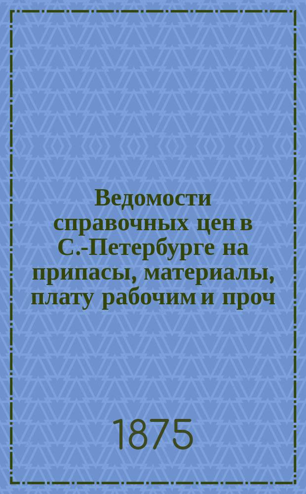 Ведомости справочных цен в С.-Петербурге на припасы, материалы, плату рабочим и проч., издаваемые С.-Петербургскою городскою управою. 1875, №33