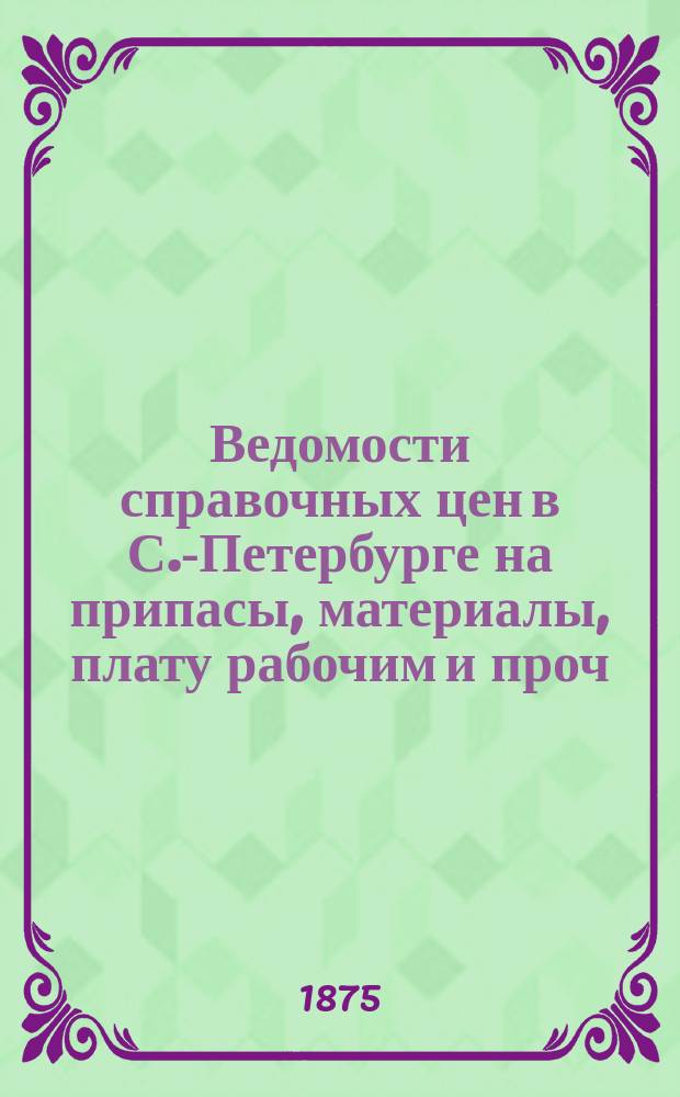 Ведомости справочных цен в С.-Петербурге на припасы, материалы, плату рабочим и проч., издаваемые С.-Петербургскою городскою управою. 1875, №40