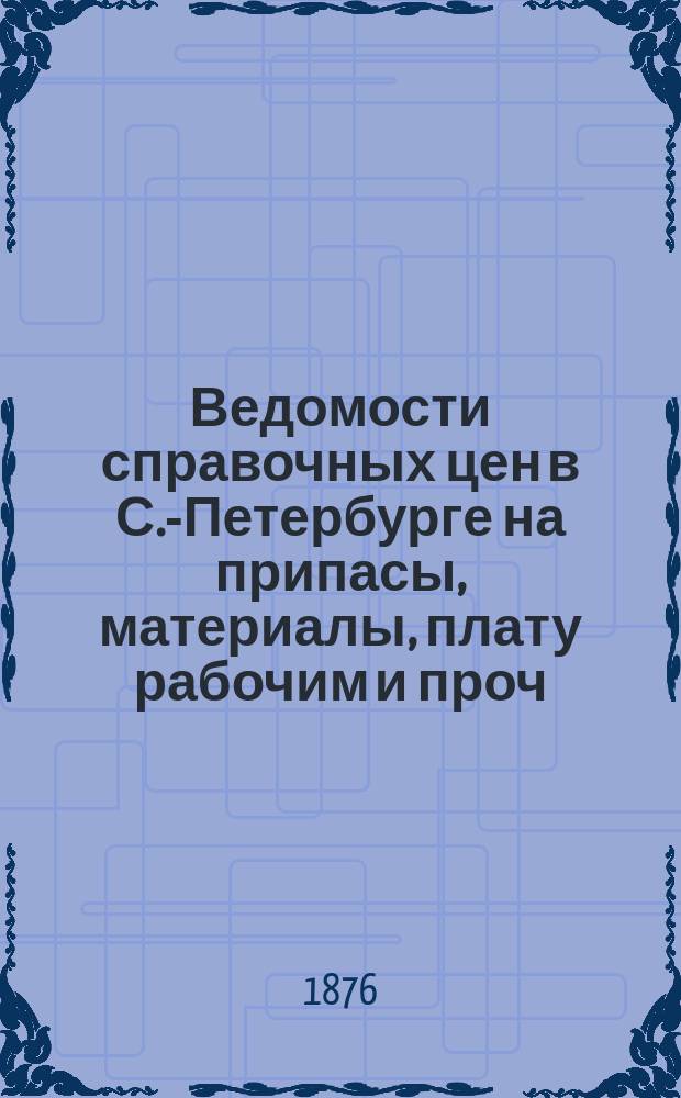 Ведомости справочных цен в С.-Петербурге на припасы, материалы, плату рабочим и проч., издаваемые С.-Петербургскою городскою управою. 1876, №19
