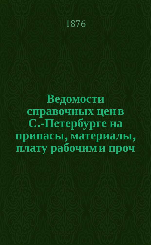 Ведомости справочных цен в С.-Петербурге на припасы, материалы, плату рабочим и проч., издаваемые С.-Петербургскою городскою управою. 1876, №26