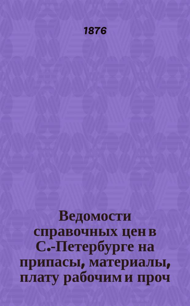 Ведомости справочных цен в С.-Петербурге на припасы, материалы, плату рабочим и проч., издаваемые С.-Петербургскою городскою управою. 1876, №27