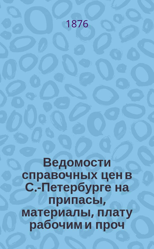 Ведомости справочных цен в С.-Петербурге на припасы, материалы, плату рабочим и проч., издаваемые С.-Петербургскою городскою управою. 1876, №29