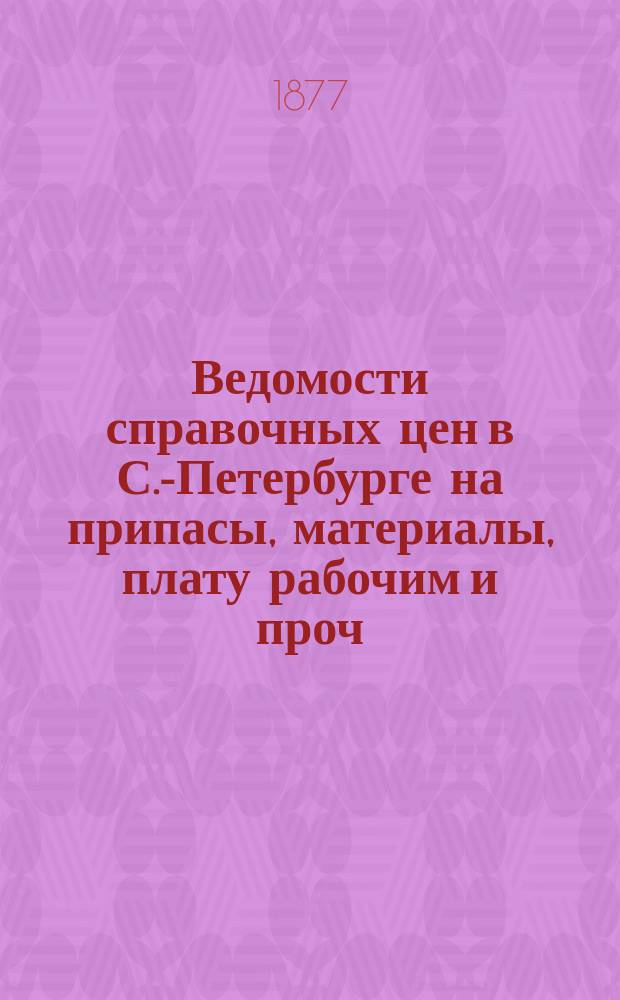 Ведомости справочных цен в С.-Петербурге на припасы, материалы, плату рабочим и проч., издаваемые С.-Петербургскою городскою управою. 1877, №5