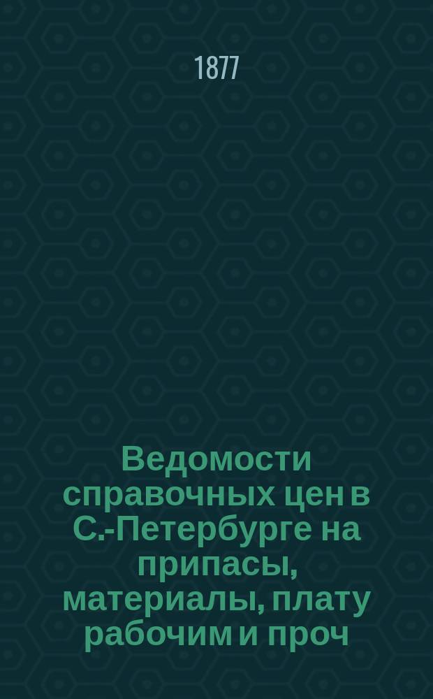Ведомости справочных цен в С.-Петербурге на припасы, материалы, плату рабочим и проч., издаваемые С.-Петербургскою городскою управою. 1877, №22