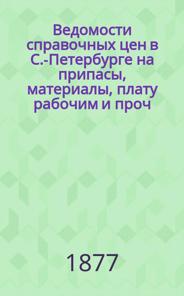 Ведомости справочных цен в С.-Петербурге на припасы, материалы, плату рабочим и проч., издаваемые С.-Петербургскою городскою управою. 1877, №28