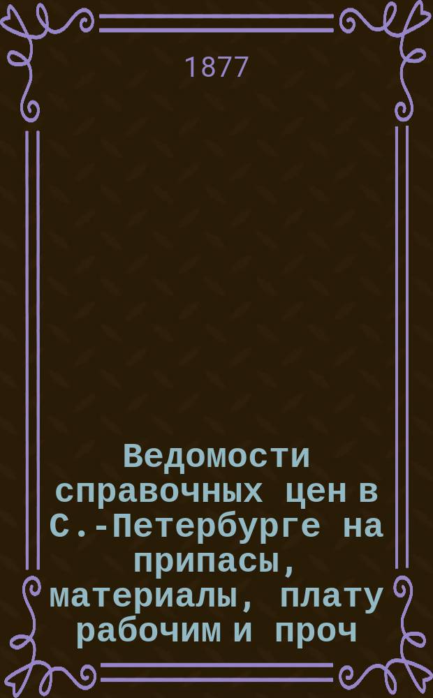 Ведомости справочных цен в С.-Петербурге на припасы, материалы, плату рабочим и проч., издаваемые С.-Петербургскою городскою управою. 1877, №30
