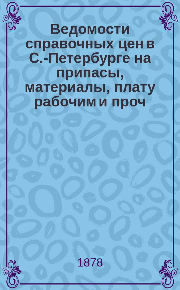 Ведомости справочных цен в С.-Петербурге на припасы, материалы, плату рабочим и проч., издаваемые С.-Петербургскою городскою управою. 1878, №24