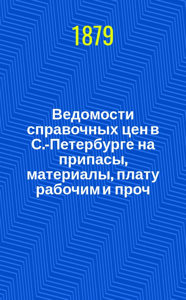 Ведомости справочных цен в С.-Петербурге на припасы, материалы, плату рабочим и проч., издаваемые С.-Петербургскою городскою управою. 1879, №1