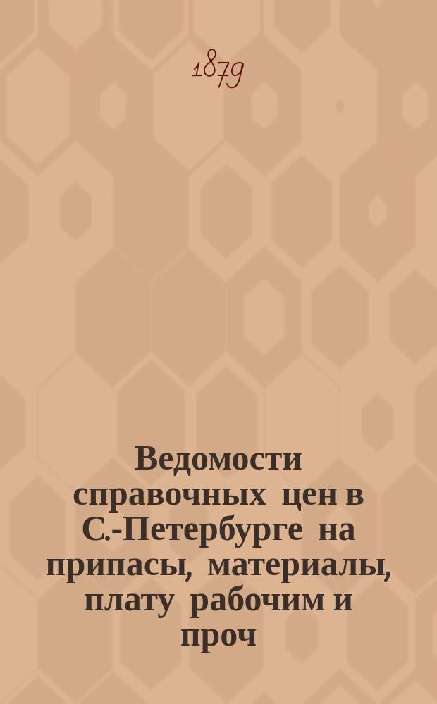 Ведомости справочных цен в С.-Петербурге на припасы, материалы, плату рабочим и проч., издаваемые С.-Петербургскою городскою управою. 1879, №2