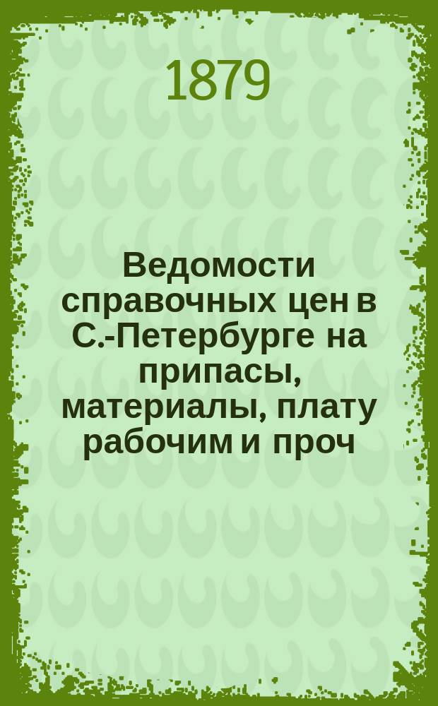 Ведомости справочных цен в С.-Петербурге на припасы, материалы, плату рабочим и проч., издаваемые С.-Петербургскою городскою управою. 1879, №3