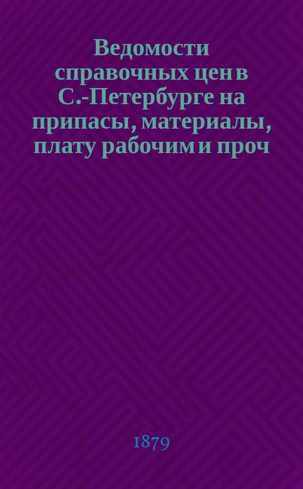 Ведомости справочных цен в С.-Петербурге на припасы, материалы, плату рабочим и проч., издаваемые С.-Петербургскою городскою управою. 1879, №7