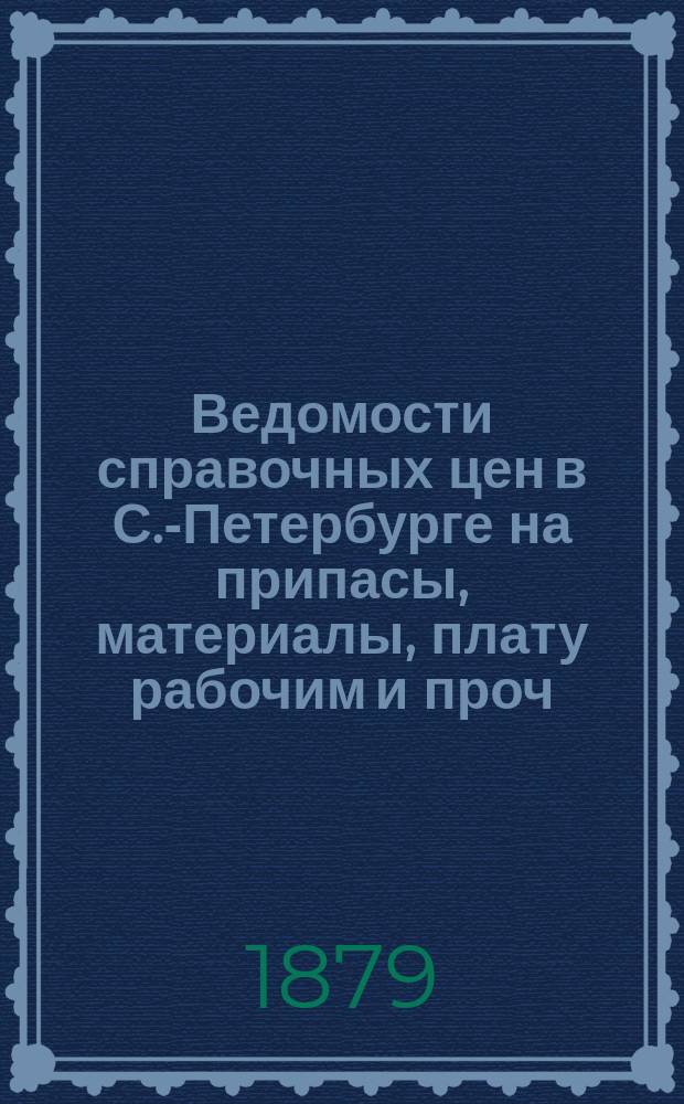 Ведомости справочных цен в С.-Петербурге на припасы, материалы, плату рабочим и проч., издаваемые С.-Петербургскою городскою управою. 1879, №31