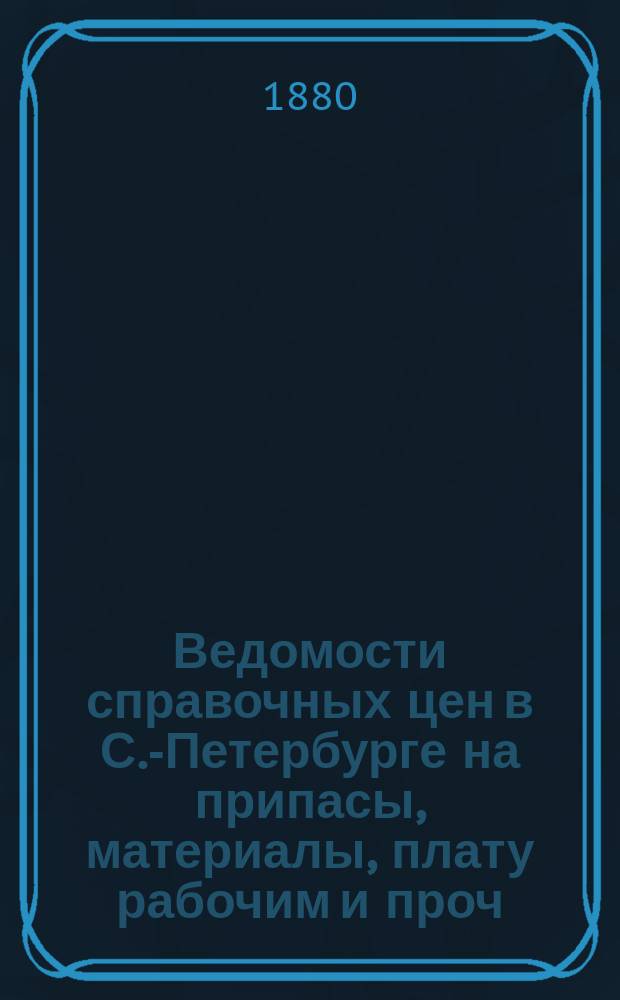 Ведомости справочных цен в С.-Петербурге на припасы, материалы, плату рабочим и проч., издаваемые С.-Петербургскою городскою управою. 1880, №11