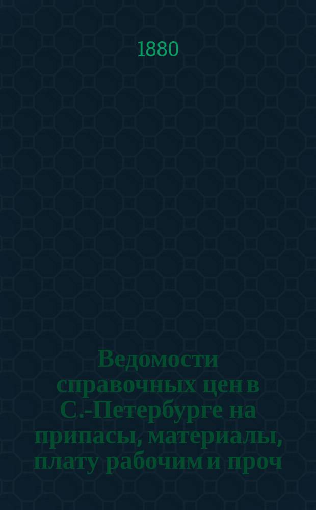 Ведомости справочных цен в С.-Петербурге на припасы, материалы, плату рабочим и проч., издаваемые С.-Петербургскою городскою управою. 1880, №15