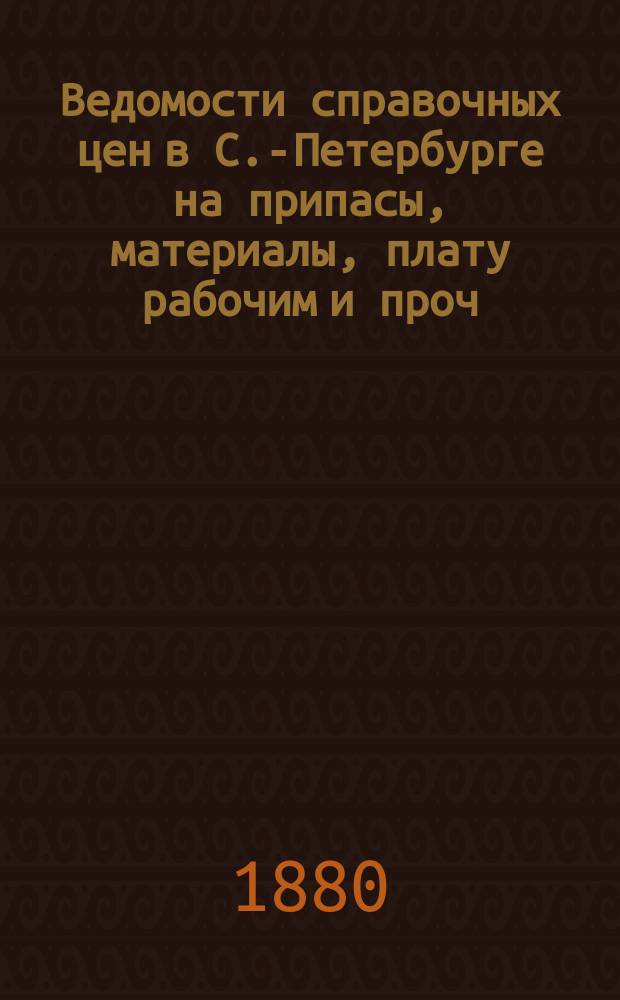 Ведомости справочных цен в С.-Петербурге на припасы, материалы, плату рабочим и проч., издаваемые С.-Петербургскою городскою управою. 1880, №19