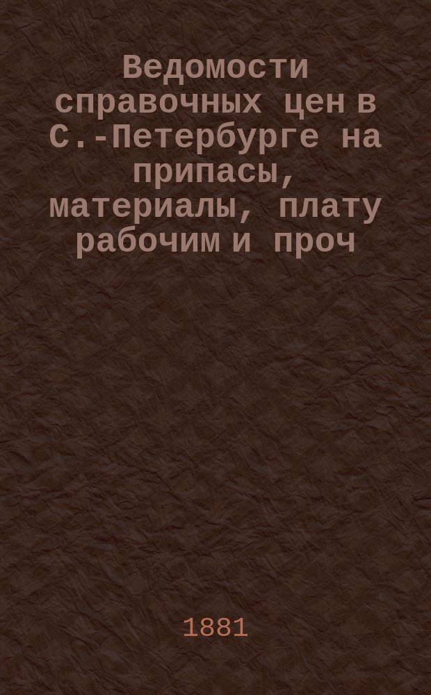 Ведомости справочных цен в С.-Петербурге на припасы, материалы, плату рабочим и проч., издаваемые С.-Петербургскою городскою управою. 1881, №2