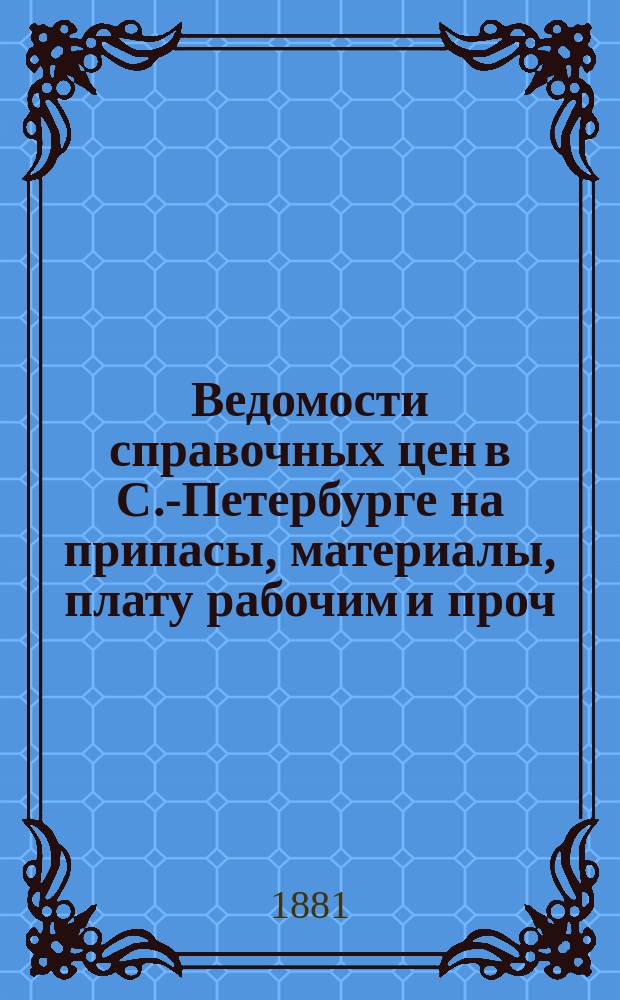 Ведомости справочных цен в С.-Петербурге на припасы, материалы, плату рабочим и проч., издаваемые С.-Петербургскою городскою управою. 1881, №10