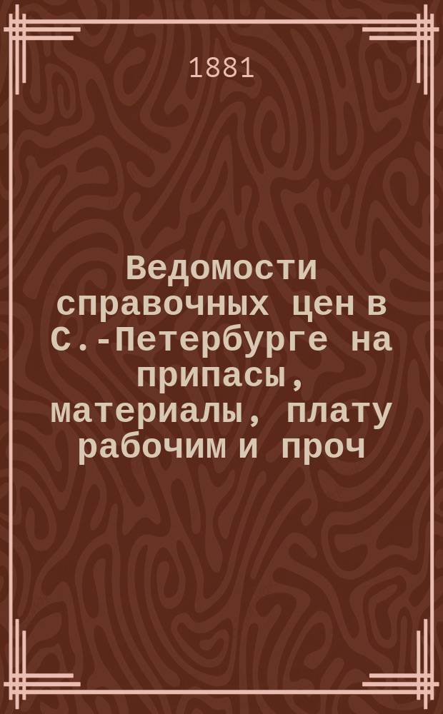 Ведомости справочных цен в С.-Петербурге на припасы, материалы, плату рабочим и проч., издаваемые С.-Петербургскою городскою управою. 1881, №20