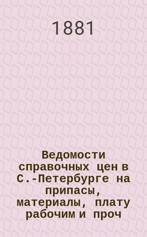 Ведомости справочных цен в С.-Петербурге на припасы, материалы, плату рабочим и проч., издаваемые С.-Петербургскою городскою управою. 1881, №23