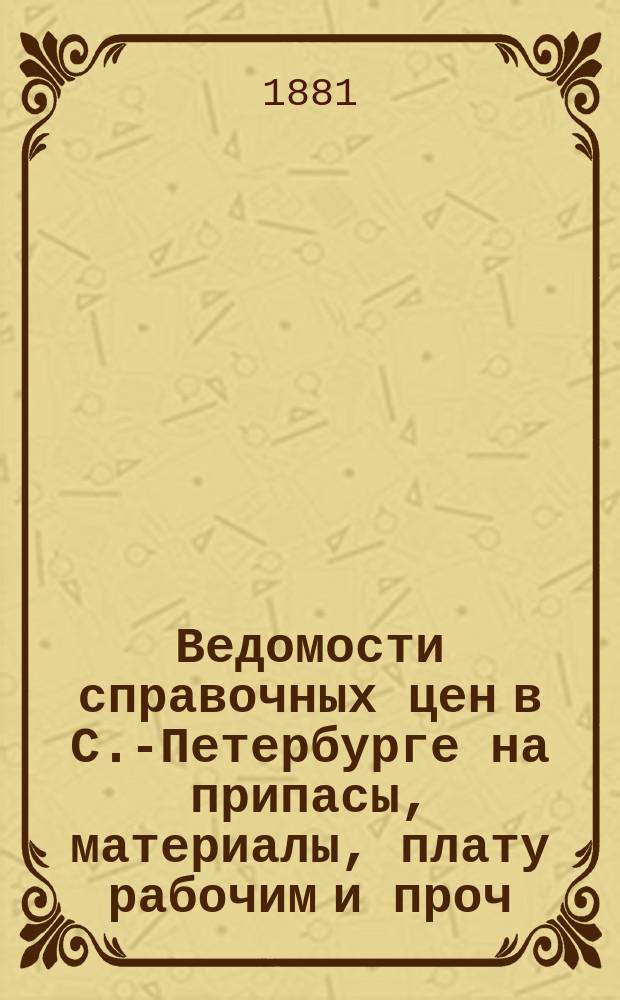 Ведомости справочных цен в С.-Петербурге на припасы, материалы, плату рабочим и проч., издаваемые С.-Петербургскою городскою управою. 1881, №25