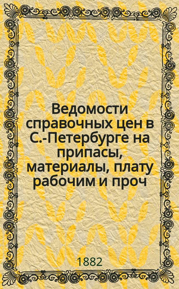 Ведомости справочных цен в С.-Петербурге на припасы, материалы, плату рабочим и проч., издаваемые С.-Петербургскою городскою управою. 1882, №16