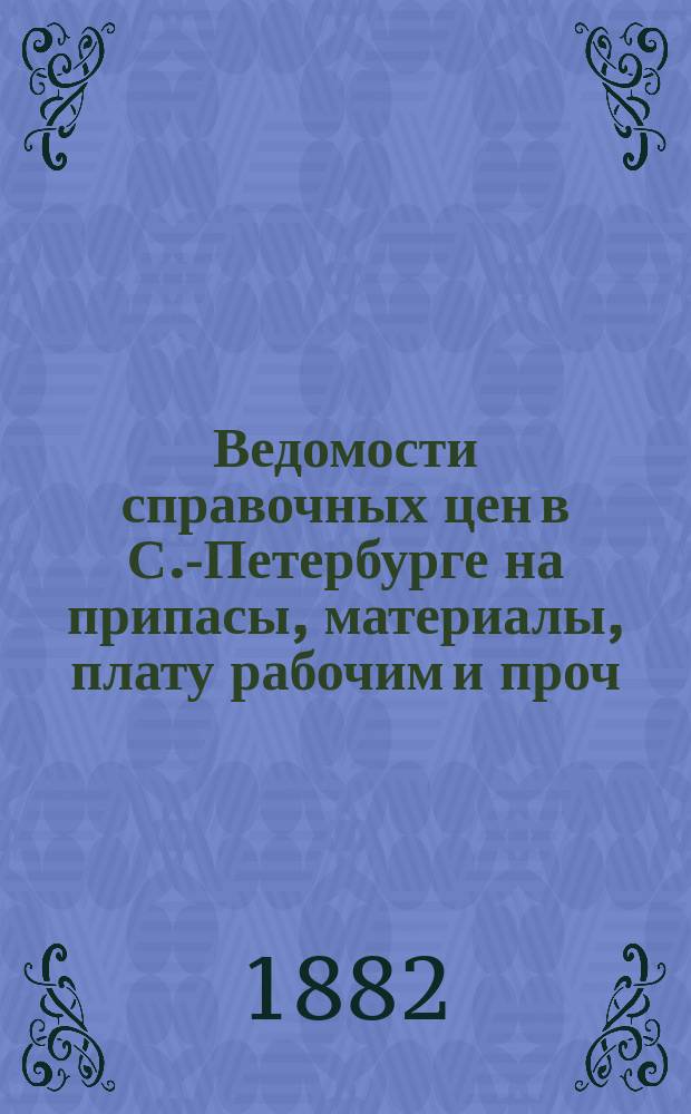 Ведомости справочных цен в С.-Петербурге на припасы, материалы, плату рабочим и проч., издаваемые С.-Петербургскою городскою управою. 1882, №21