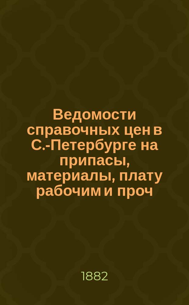 Ведомости справочных цен в С.-Петербурге на припасы, материалы, плату рабочим и проч., издаваемые С.-Петербургскою городскою управою. 1882, №40
