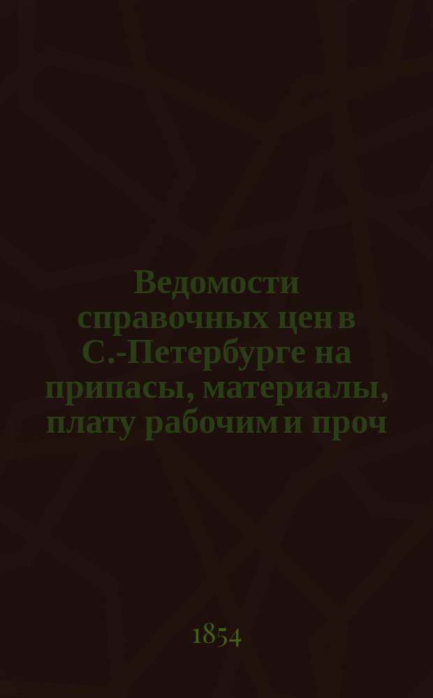 Ведомости справочных цен в С.-Петербурге на припасы, материалы, плату рабочим и проч., издаваемые С.-Петербургскою городскою управою. 1854, №3