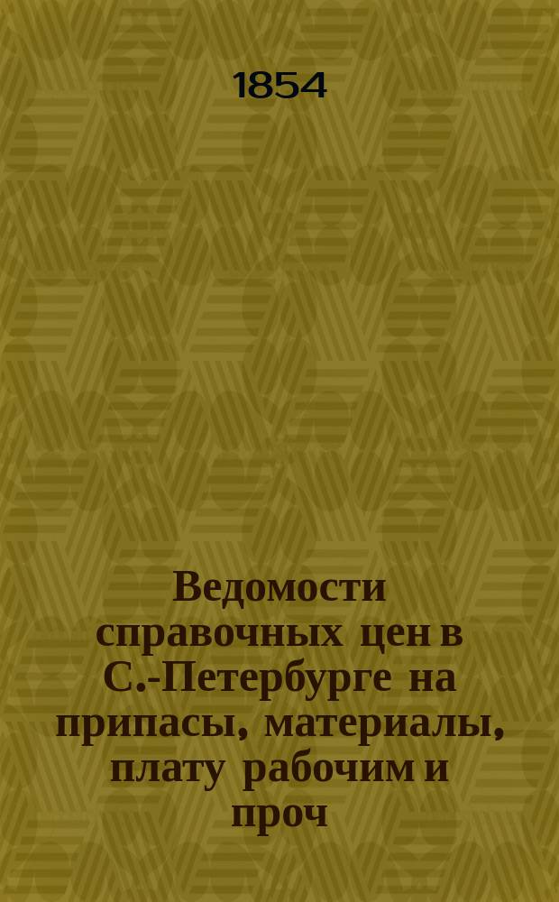 Ведомости справочных цен в С.-Петербурге на припасы, материалы, плату рабочим и проч., издаваемые С.-Петербургскою городскою управою. 1854, №7