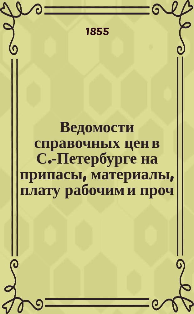 Ведомости справочных цен в С.-Петербурге на припасы, материалы, плату рабочим и проч., издаваемые С.-Петербургскою городскою управою. 1855, №7