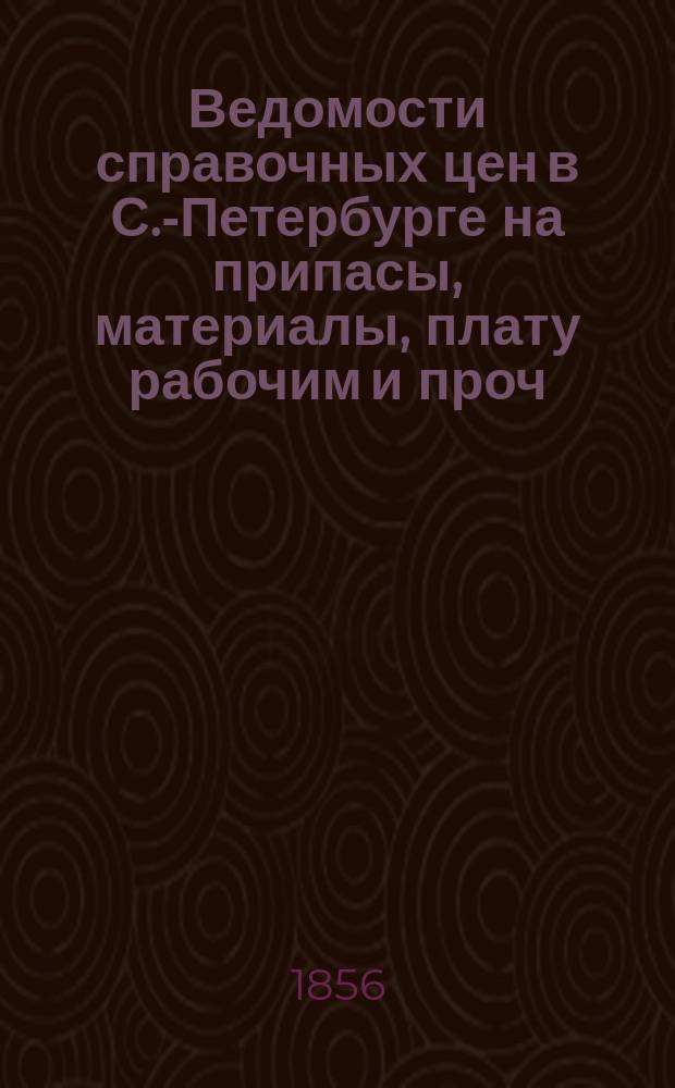 Ведомости справочных цен в С.-Петербурге на припасы, материалы, плату рабочим и проч., издаваемые С.-Петербургскою городскою управою. 1856, №1(февр.)