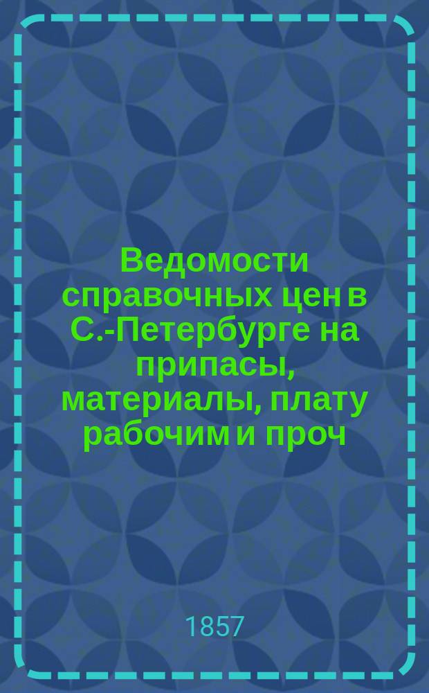 Ведомости справочных цен в С.-Петербурге на припасы, материалы, плату рабочим и проч., издаваемые С.-Петербургскою городскою управою. 1857, №8