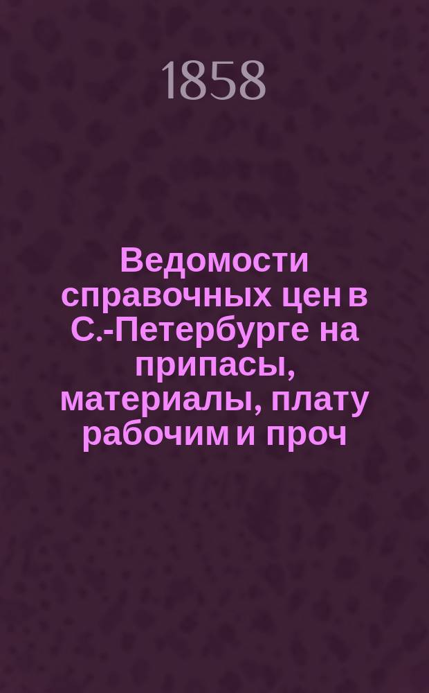 Ведомости справочных цен в С.-Петербурге на припасы, материалы, плату рабочим и проч., издаваемые С.-Петербургскою городскою управою. 1858, №4