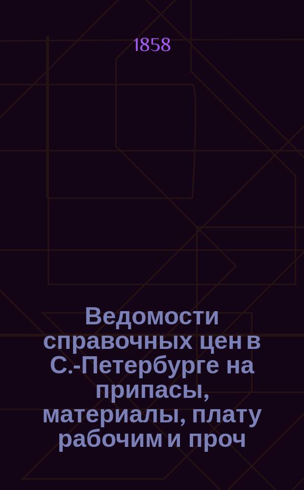 Ведомости справочных цен в С.-Петербурге на припасы, материалы, плату рабочим и проч., издаваемые С.-Петербургскою городскою управою. 1858, №6