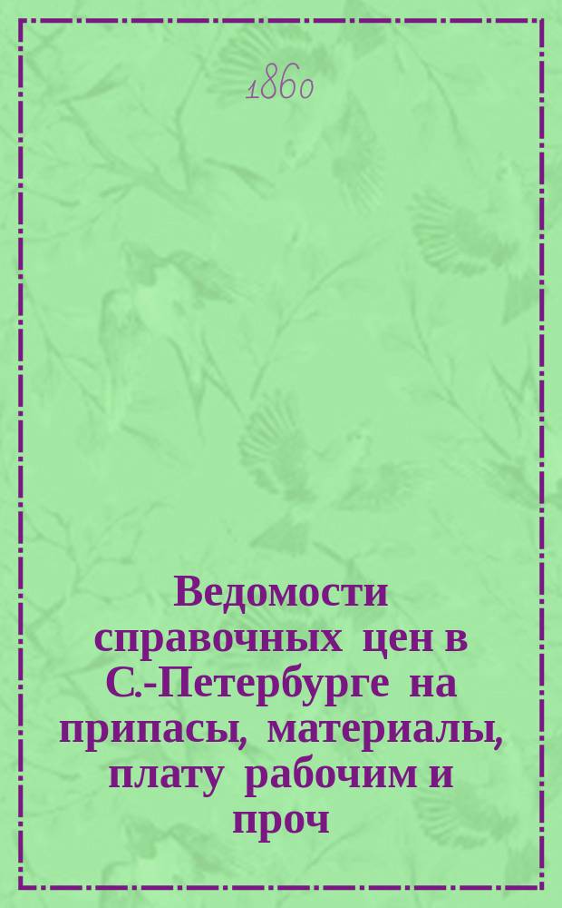 Ведомости справочных цен в С.-Петербурге на припасы, материалы, плату рабочим и проч., издаваемые С.-Петербургскою городскою управою. 1860, №7