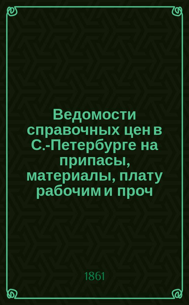 Ведомости справочных цен в С.-Петербурге на припасы, материалы, плату рабочим и проч., издаваемые С.-Петербургскою городскою управою. 1861, №4