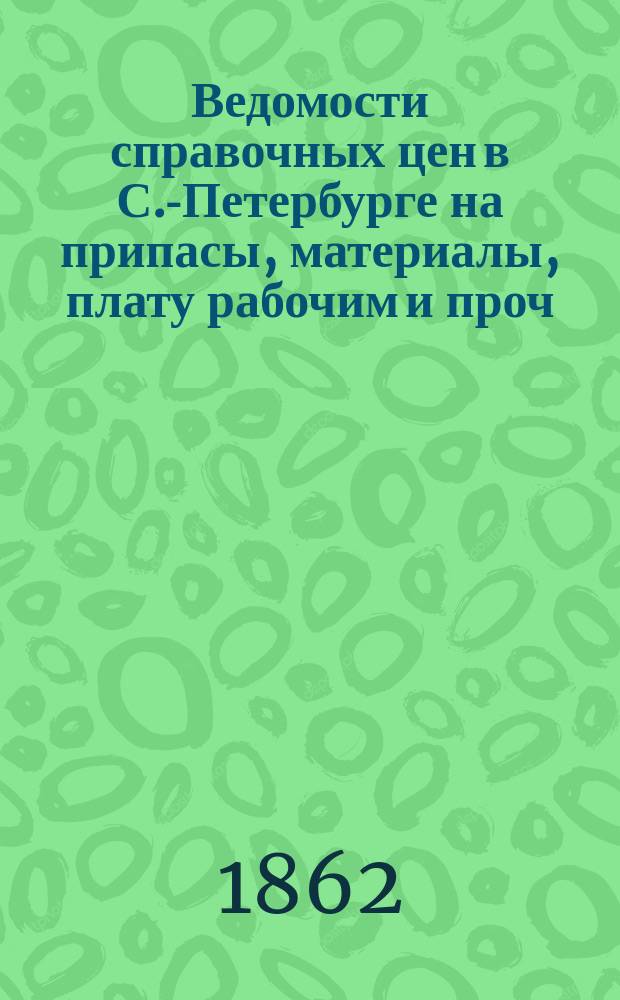 Ведомости справочных цен в С.-Петербурге на припасы, материалы, плату рабочим и проч., издаваемые С.-Петербургскою городскою управою. 1862, №2