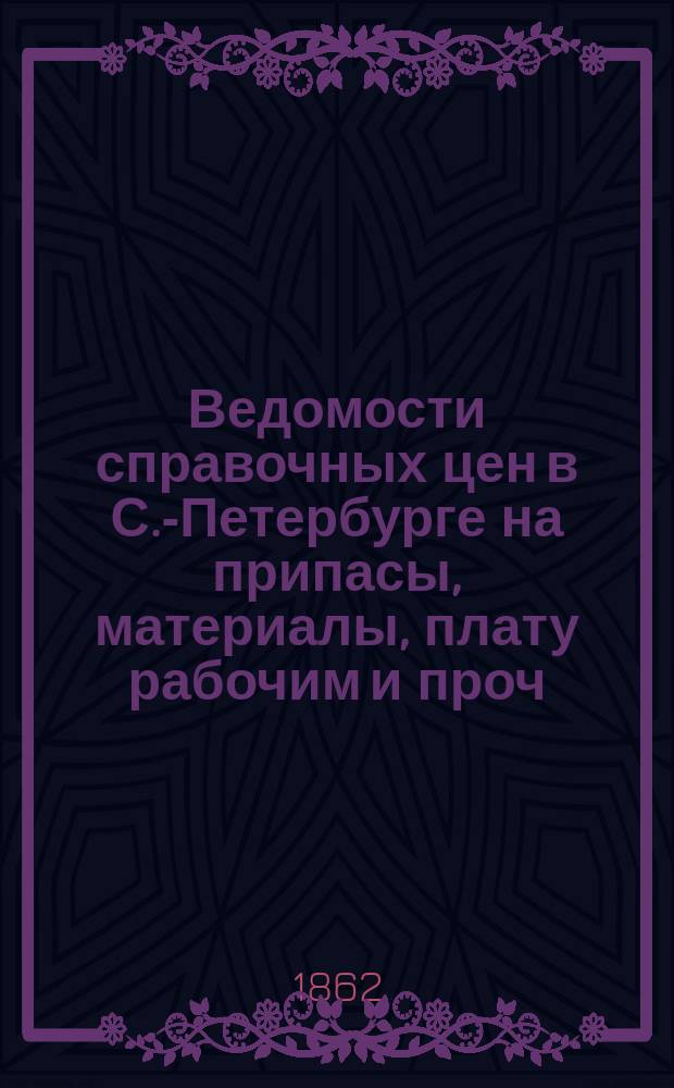 Ведомости справочных цен в С.-Петербурге на припасы, материалы, плату рабочим и проч., издаваемые С.-Петербургскою городскою управою. 1862, №5