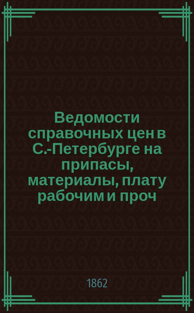 Ведомости справочных цен в С.-Петербурге на припасы, материалы, плату рабочим и проч., издаваемые С.-Петербургскою городскою управою. 1862, №9