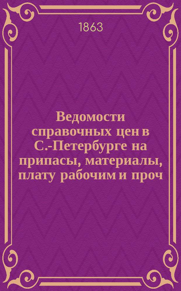 Ведомости справочных цен в С.-Петербурге на припасы, материалы, плату рабочим и проч., издаваемые С.-Петербургскою городскою управою. 1863, №3