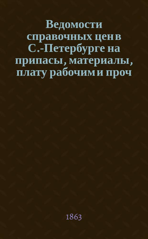 Ведомости справочных цен в С.-Петербурге на припасы, материалы, плату рабочим и проч., издаваемые С.-Петербургскою городскою управою. 1863, №6