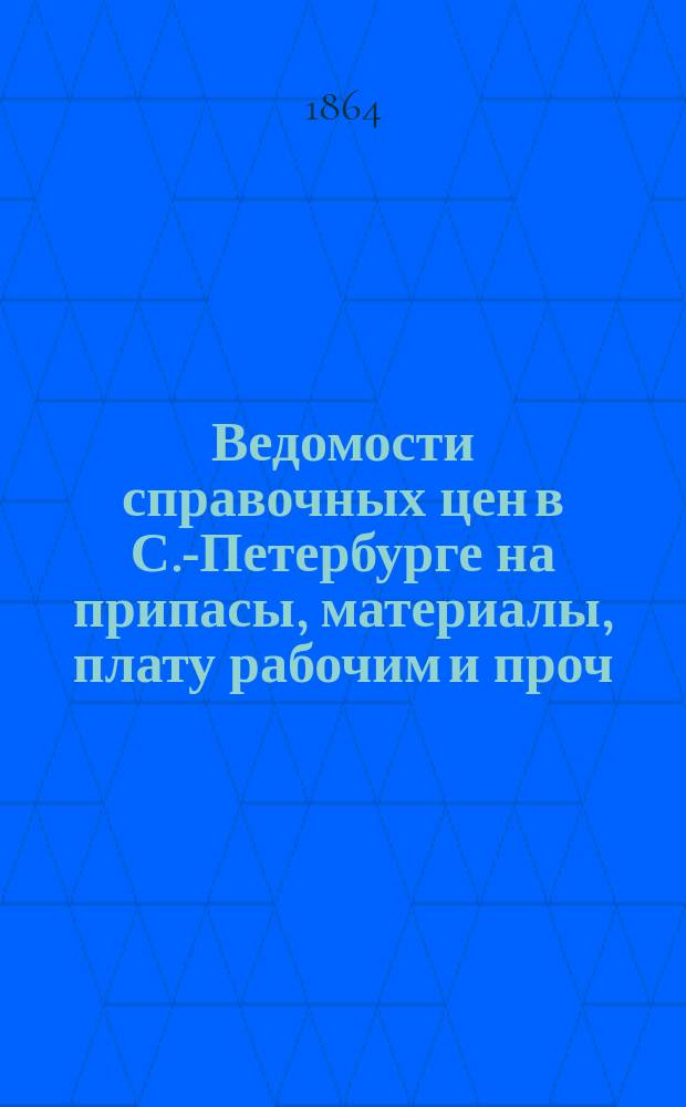 Ведомости справочных цен в С.-Петербурге на припасы, материалы, плату рабочим и проч., издаваемые С.-Петербургскою городскою управою. 1864, №1(февр.)