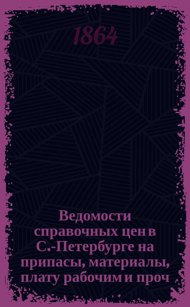 Ведомости справочных цен в С.-Петербурге на припасы, материалы, плату рабочим и проч., издаваемые С.-Петербургскою городскою управою. 1864, №7