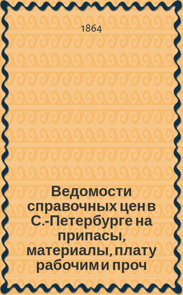 Ведомости справочных цен в С.-Петербурге на припасы, материалы, плату рабочим и проч., издаваемые С.-Петербургскою городскою управою. 1864, №8