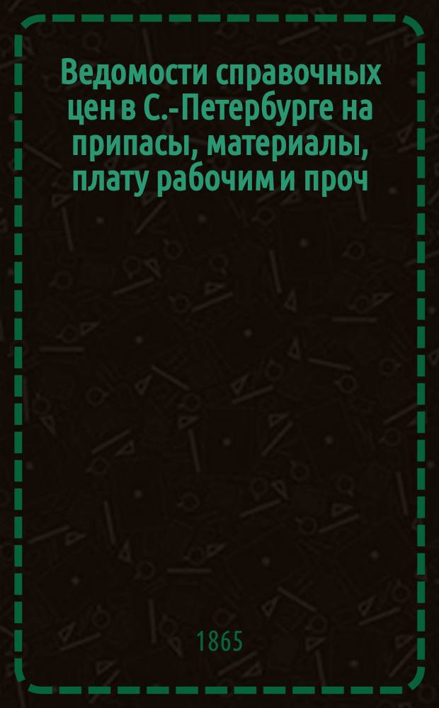 Ведомости справочных цен в С.-Петербурге на припасы, материалы, плату рабочим и проч., издаваемые С.-Петербургскою городскою управою. 1865, №2