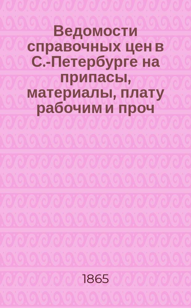 Ведомости справочных цен в С.-Петербурге на припасы, материалы, плату рабочим и проч., издаваемые С.-Петербургскою городскою управою. 1865, №5