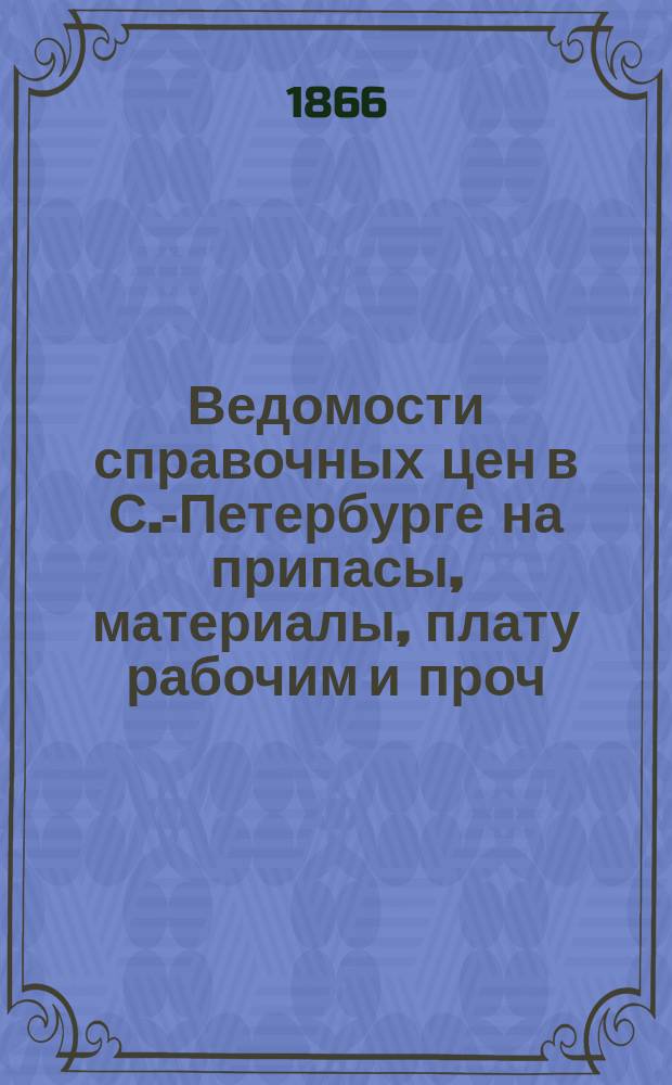 Ведомости справочных цен в С.-Петербурге на припасы, материалы, плату рабочим и проч., издаваемые С.-Петербургскою городскою управою. 1866, №8