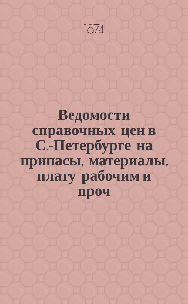 Ведомости справочных цен в С.-Петербурге на припасы, материалы, плату рабочим и проч., издаваемые С.-Петербургскою городскою управою. 1874, №4
