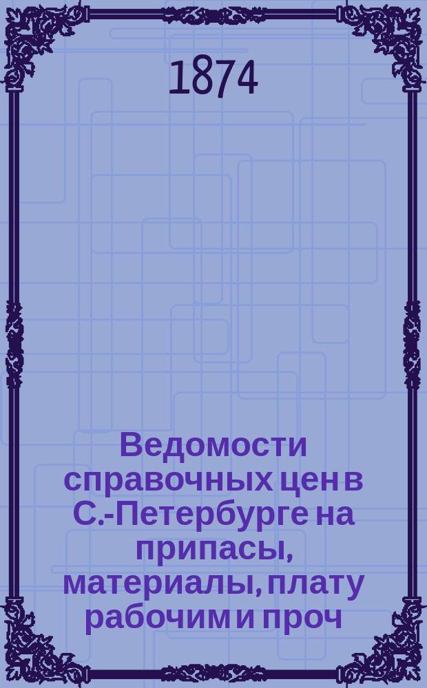 Ведомости справочных цен в С.-Петербурге на припасы, материалы, плату рабочим и проч., издаваемые С.-Петербургскою городскою управою. 1874, №9